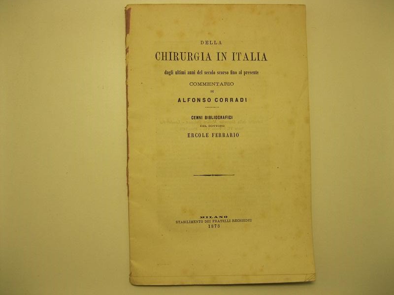 Della chirurgia in Italia dagli ultimi8 anni del secolo scorso fino al presente. Commentario di A. Corradi. Cenni bibliografici del Dottore Ercole Ferrario.